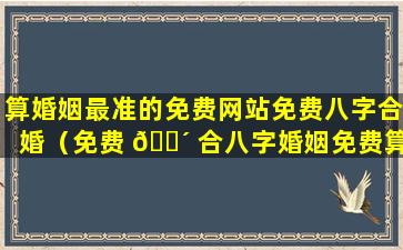 算婚姻最准的免费网站免费八字合婚（免费 🌴 合八字婚姻免费算婚 🌷 姻）